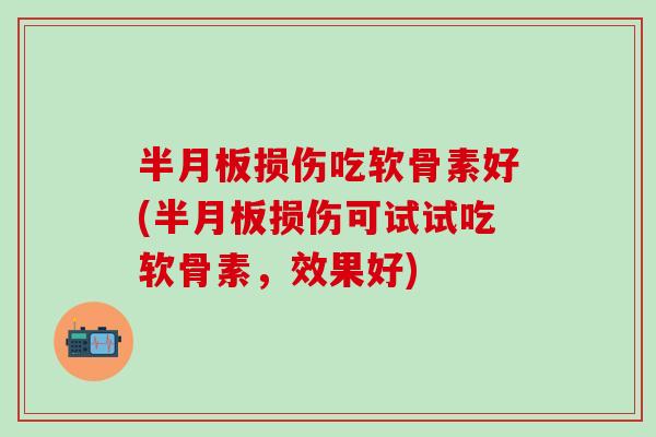 半月板损伤吃软骨素好(半月板损伤可试试吃软骨素，效果好)