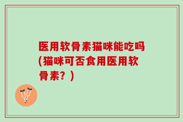 医用软骨素猫咪能吃吗(猫咪可否食用医用软骨素？)