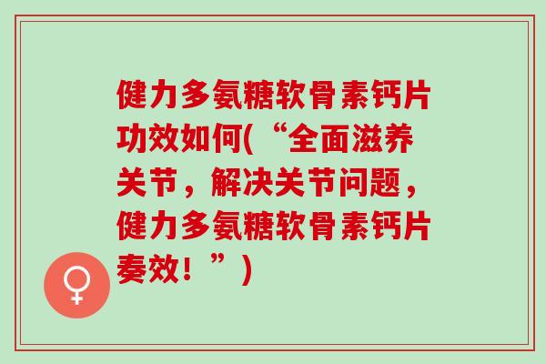 健力多氨糖软骨素钙片功效如何(“全面滋养关节，解决关节问题，健力多氨糖软骨素钙片奏效！”)