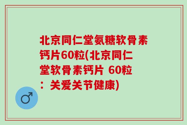 北京同仁堂氨糖软骨素钙片60粒(北京同仁堂软骨素钙片 60粒：关爱关节健康)