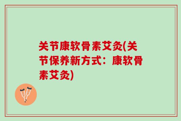 关节康软骨素艾灸(关节保养新方式：康软骨素艾灸)