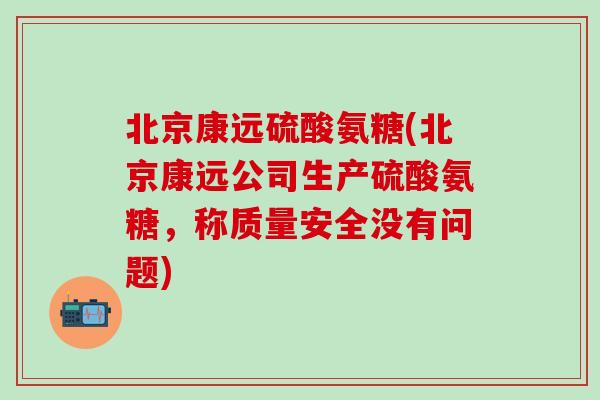 北京康远硫酸氨糖(北京康远公司生产硫酸氨糖，称质量安全没有问题)