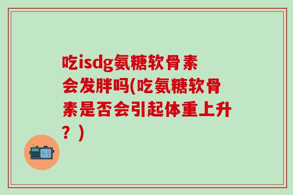 吃isdg氨糖软骨素会发胖吗(吃氨糖软骨素是否会引起体重上升？)