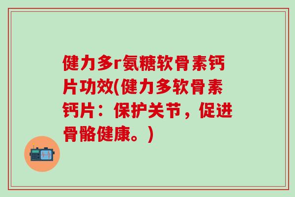健力多r氨糖软骨素钙片功效(健力多软骨素钙片：保护关节，促进骨骼健康。)