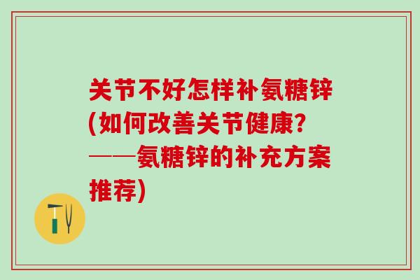 关节不好怎样补氨糖锌(如何改善关节健康？──氨糖锌的补充方案推荐)