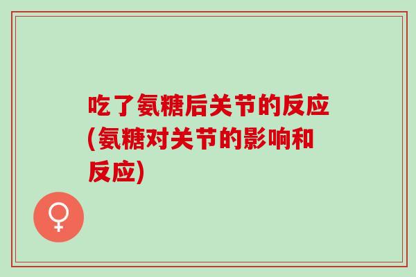 吃了氨糖后关节的反应(氨糖对关节的影响和反应)