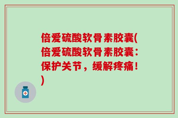 倍爱硫酸软骨素胶囊(倍爱硫酸软骨素胶囊：保护关节，缓解疼痛！)