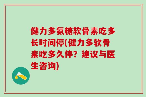 健力多氨糖软骨素吃多长时间停(健力多软骨素吃多久停？建议与医生咨询)