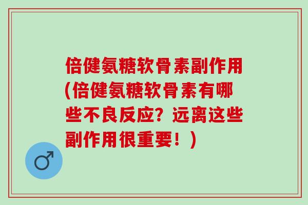 倍健氨糖软骨素副作用(倍健氨糖软骨素有哪些不良反应？远离这些副作用很重要！)