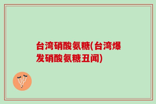 台湾硝酸氨糖(台湾爆发硝酸氨糖丑闻)