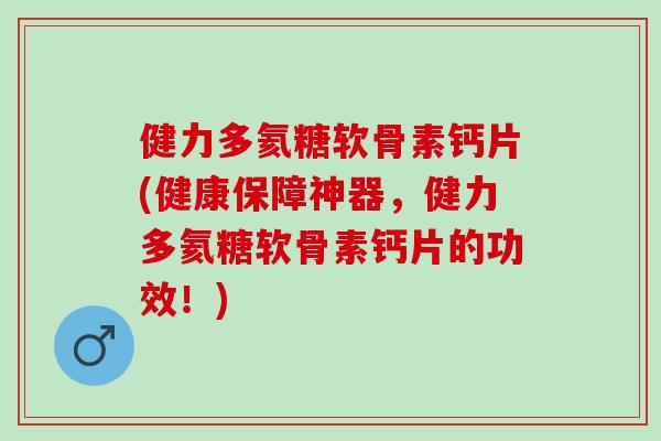 健力多氦糖软骨素钙片(健康保障神器，健力多氦糖软骨素钙片的功效！)