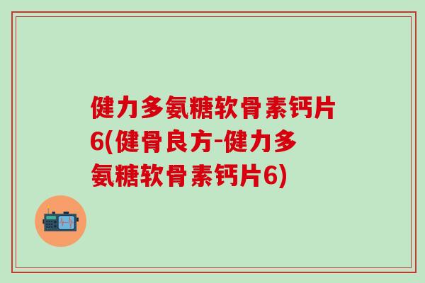 健力多氨糖软骨素钙片6(健骨良方-健力多氨糖软骨素钙片6)