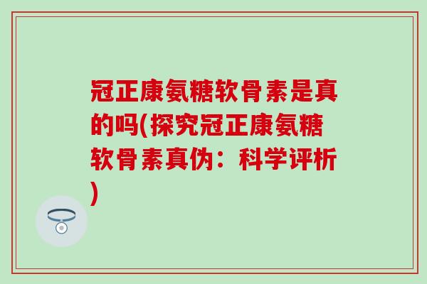 冠正康氨糖软骨素是真的吗(探究冠正康氨糖软骨素真伪:科学评析) 冠正康氨糖软骨素是真的吗(探究冠正康氨糖软骨素真伪:科学评析)