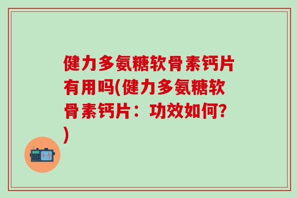 健力多氨糖软骨素钙片有用吗(健力多氨糖软骨素钙片：功效如何？)