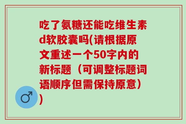 吃了氨糖还能吃维生素d软胶囊吗(请根据原文重述一个50字内的新标题（可调整标题词语顺序但需保持原意）)