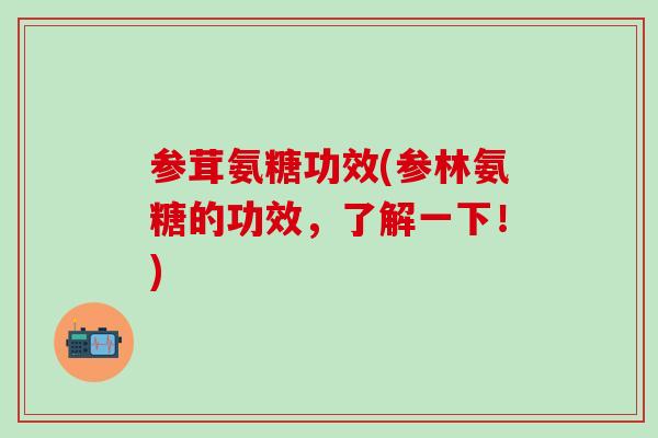 参茸氨糖功效(参林氨糖的功效，了解一下！)