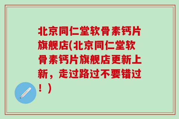 北京同仁堂软骨素钙片旗舰店(北京同仁堂软骨素钙片旗舰店更新上新，走过路过不要错过！)