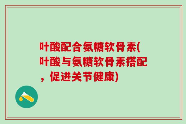 叶酸配合氨糖软骨素(叶酸与氨糖软骨素搭配，促进关节健康)