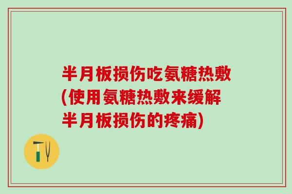 半月板损伤吃氨糖热敷(使用氨糖热敷来缓解半月板损伤的疼痛)