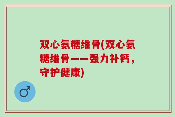 双心氨糖维骨(双心氨糖维骨——强力补钙，守护健康)