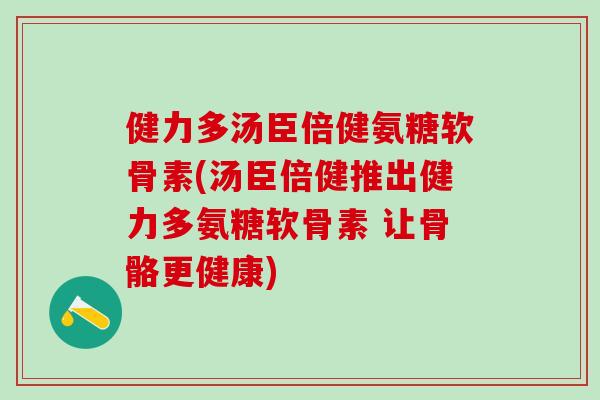 健力多汤臣倍健氨糖软骨素(汤臣倍健推出健力多氨糖软骨素 让骨骼更健康)