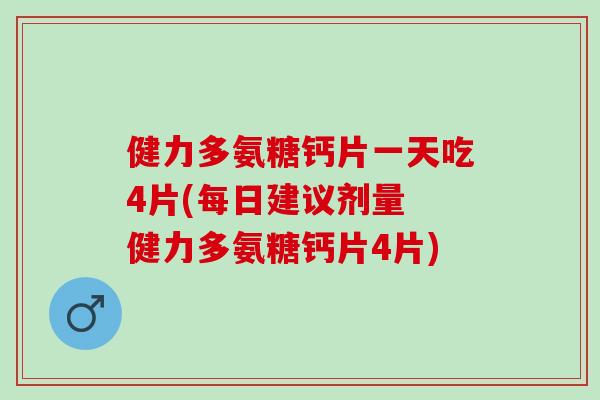 健力多氨糖钙片一天吃4片(每日建议剂量 健力多氨糖钙片4片)