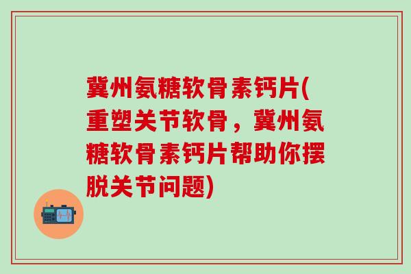 冀州氨糖软骨素钙片(重塑关节软骨，冀州氨糖软骨素钙片帮助你摆脱关节问题)