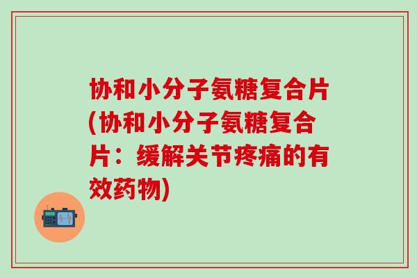 协和小分子氨糖复合片(协和小分子氨糖复合片：缓解关节疼痛的有效药物)