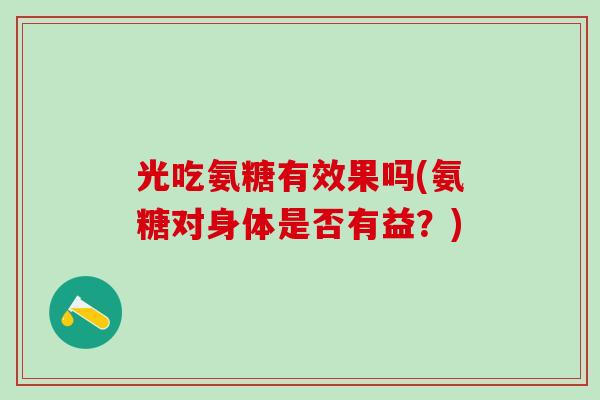 光吃氨糖有效果吗(氨糖对身体是否有益？)
