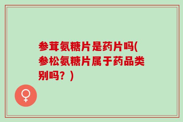 参茸氨糖片是药片吗(参松氨糖片属于药品类别吗？)