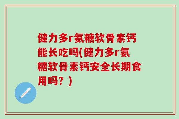 健力多r氨糖软骨素钙能长吃吗(健力多r氨糖软骨素钙安全长期食用吗？)