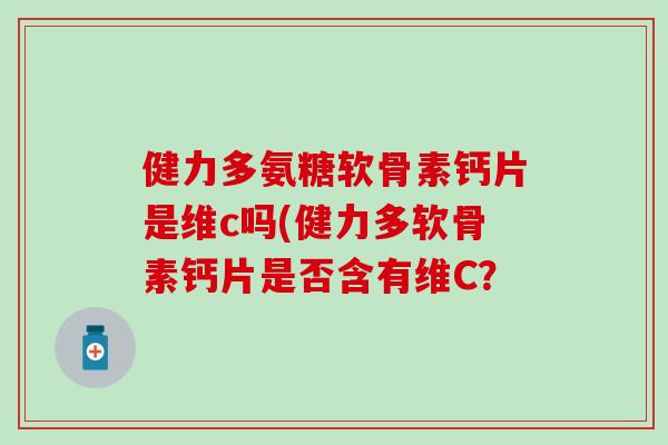 健力多氨糖软骨素钙片是维c吗(健力多软骨素钙片是否含有维C？
