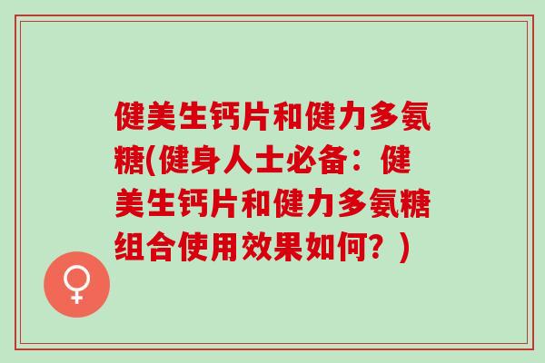 健美生钙片和健力多氨糖(健身人士必备：健美生钙片和健力多氨糖组合使用效果如何？)