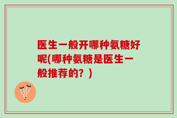医生一般开哪种氨糖好呢(哪种氨糖是医生一般推荐的？)