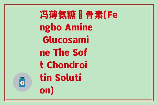 冯薄氨糖軟骨素(Fengbo Amine Glucosamine The Soft Chondroitin Solution)