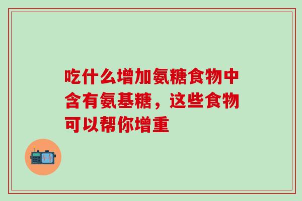 吃什么增加氨糖食物中含有氨基糖，这些食物可以帮你增重
