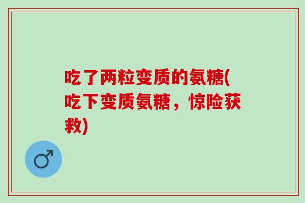 吃了两粒变质的氨糖(吃下变质氨糖，惊险获救)