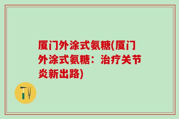 厦门外涂式氨糖(厦门外涂式氨糖：治疗关节炎新出路)