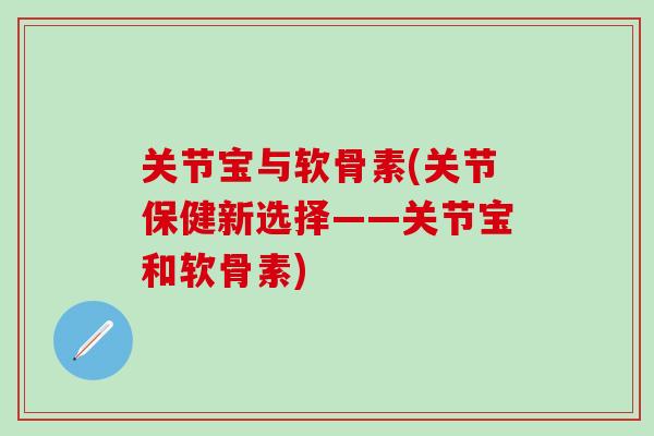 关节宝与软骨素(关节保健新选择——关节宝和软骨素)