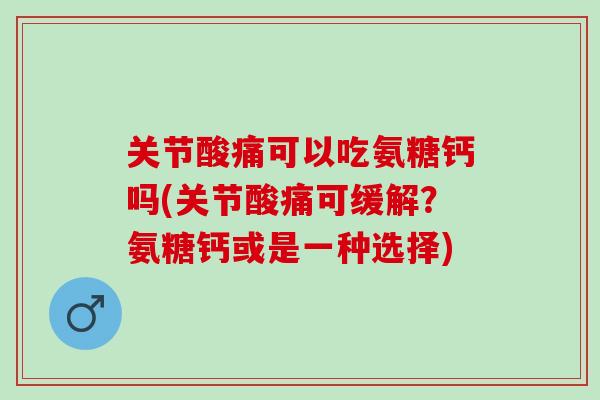 关节酸痛可以吃氨糖钙吗(关节酸痛可缓解？氨糖钙或是一种选择)