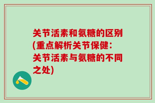 关节活素和氨糖的区别(重点解析关节保健：关节活素与氨糖的不同之处)