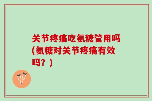 关节吃氨糖管用吗(氨糖对关节有效吗?) 关节吃氨糖管用吗(氨糖对关节有效吗?)