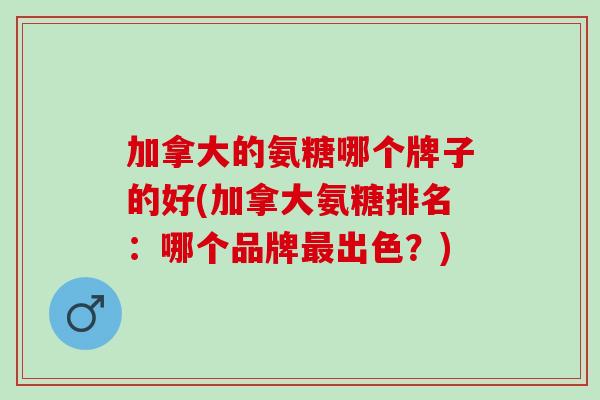 加拿大的氨糖哪个牌子的好(加拿大氨糖排名：哪个品牌最出色？)
