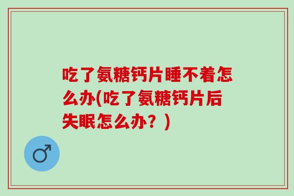 吃了氨糖钙片睡不着怎么办(吃了氨糖钙片后失眠怎么办？)
