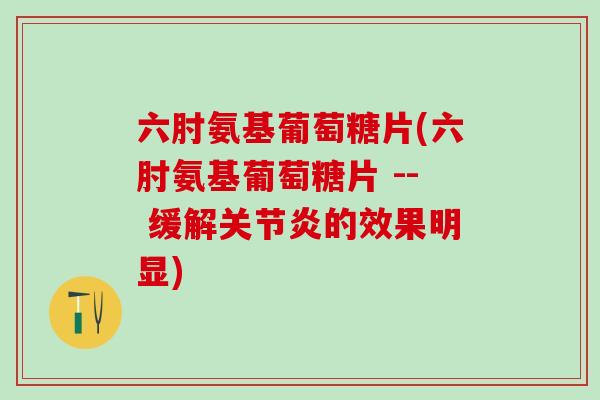 六肘氨基葡萄糖片(六肘氨基葡萄糖片 -- 缓解关节炎的效果明显)