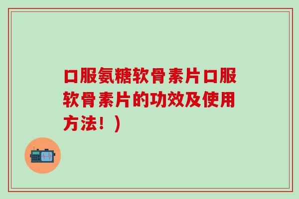 口服氨糖软骨素片口服软骨素片的功效及使用方法！)