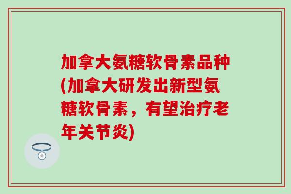加拿大氨糖软骨素品种(加拿大研发出新型氨糖软骨素，有望治疗老年关节炎)