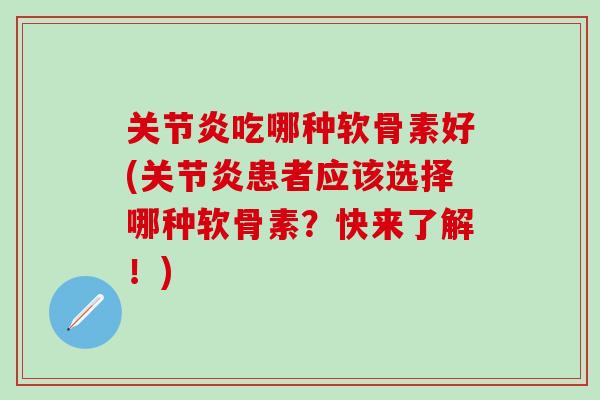关节炎吃哪种软骨素好(关节炎患者应该选择哪种软骨素？快来了解！)