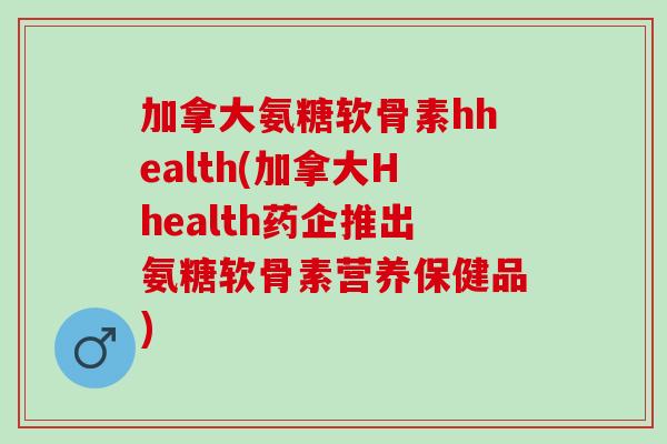 加拿大氨糖软骨素hhealth(加拿大Hhealth药企推出氨糖软骨素营养保健品)