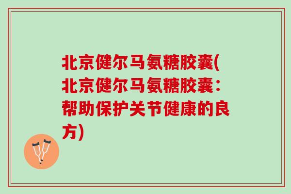 北京健尔马氨糖胶囊(北京健尔马氨糖胶囊：帮助保护关节健康的良方)